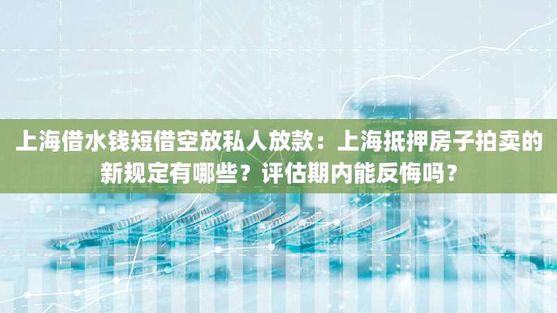 上海借水钱短借空放私人放款：上海抵押房子拍卖的新规定有哪些？评估期内能反悔吗？